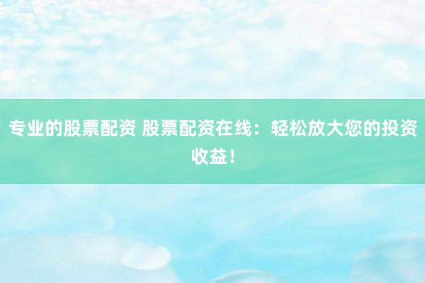 专业的股票配资 股票配资在线:轻松放大您的投资收益!