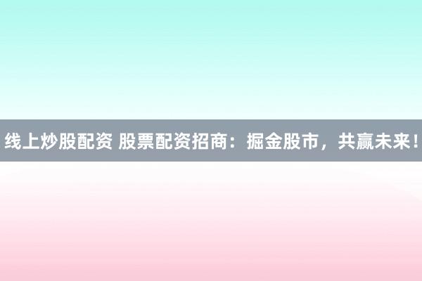 线上炒股配资 股票配资招商:掘金股市,共赢未来!