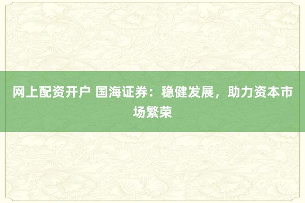 网上配资开户 国海证券：稳健发展，助力资本市场繁荣