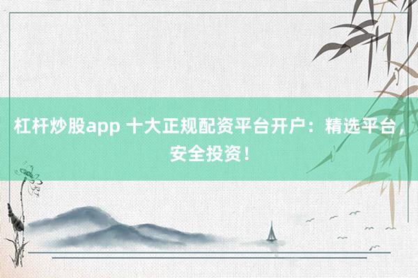 杠杆炒股app 十大正规配资平台开户:精选平台,安全投资!