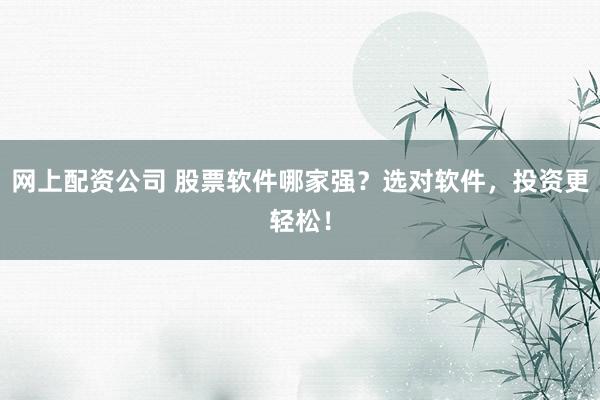 网上配资公司 股票软件哪家强?选对软件,投资更轻松!