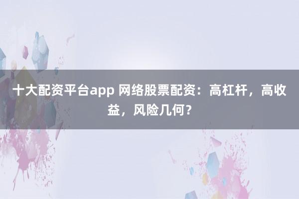 十大配资平台app 网络股票配资：高杠杆，高收益，风险几何？