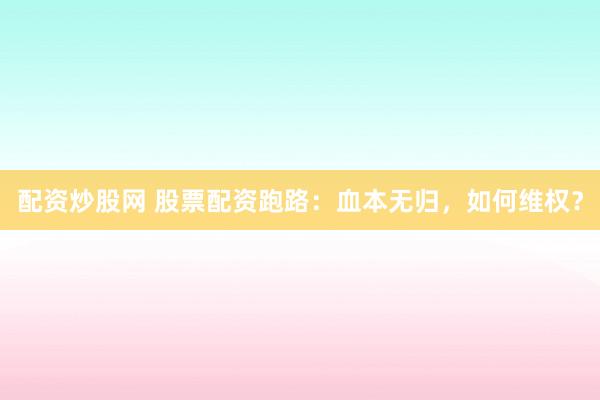 配资炒股网 股票配资跑路：血本无归，如何维权？