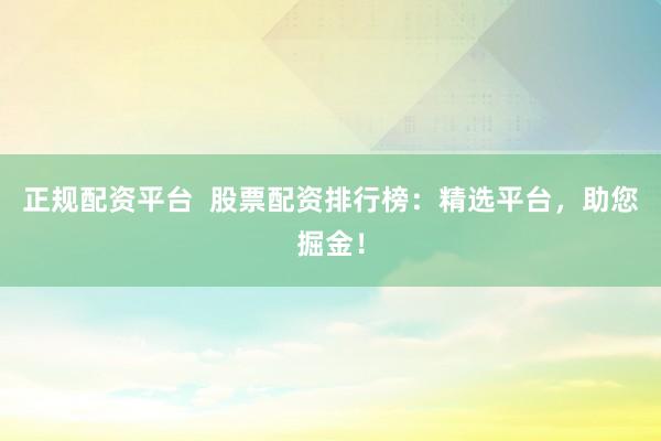 正规配资平台  股票配资排行榜：精选平台，助您掘金！