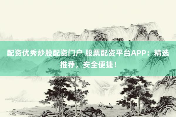 配资优秀炒股配资门户 股票配资平台APP：精选推荐，安全便捷！