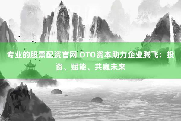 专业的股票配资官网 OTO资本助力企业腾飞：投资、赋能、共赢未来