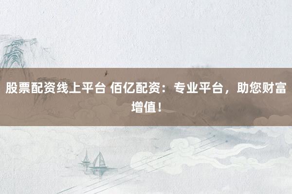 股票配资线上平台 佰亿配资：专业平台，助您财富增值！