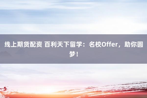 线上期货配资 百利天下留学：名校Offer，助你圆梦！