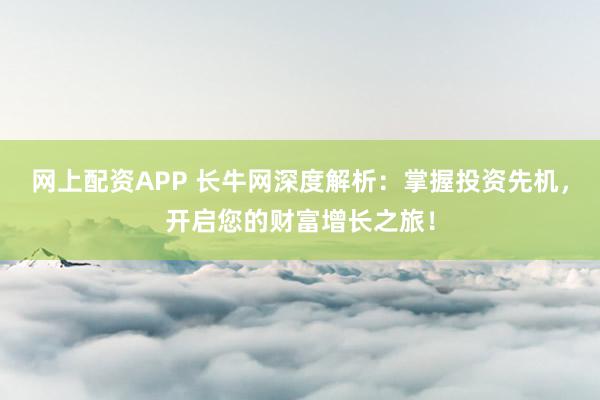 网上配资APP 长牛网深度解析:掌握投资先机,开启您的财富增长之旅!
