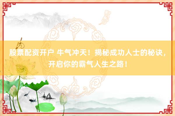 股票配资开户 牛气冲天!揭秘成功人士的秘诀,开启你的霸气人生之路!
