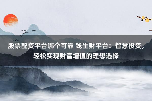 股票配资平台哪个可靠 钱生财平台:智慧投资,轻松实现财富增值的理想选择