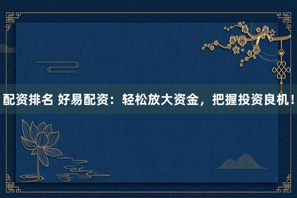 配资排名 好易配资:轻松放大资金,把握投资良机!