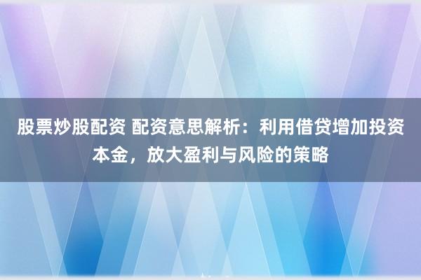 股票炒股配资 配资意思解析：利用借贷增加投资本金，放大盈利与风险的策略