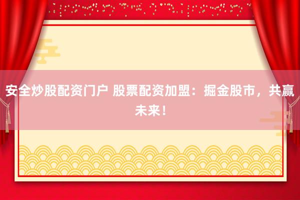安全炒股配资门户 股票配资加盟:掘金股市,共赢未来!