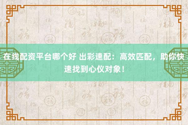 在线配资平台哪个好 出彩速配：高效匹配，助你快速找到心仪对象！