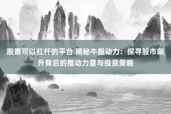 股票可以杠杆的平台 揭秘牛股动力：探寻股市飙升背后的推动力量与投资策略
