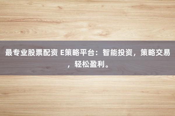 最专业股票配资 E策略平台：智能投资，策略交易，轻松盈利。