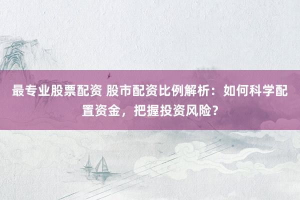最专业股票配资 股市配资比例解析：如何科学配置资金，把握投资风险？