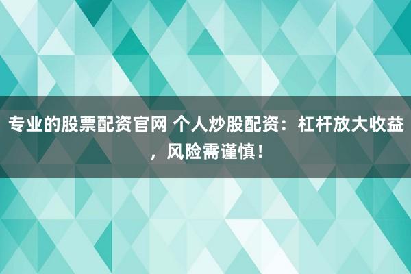 专业的股票配资官网 个人炒股配资:杠杆放大收益,风险需谨慎!